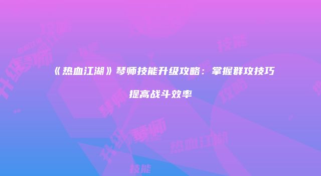 《热血江湖》琴师技能升级攻略：掌握群攻技巧提高战斗效率