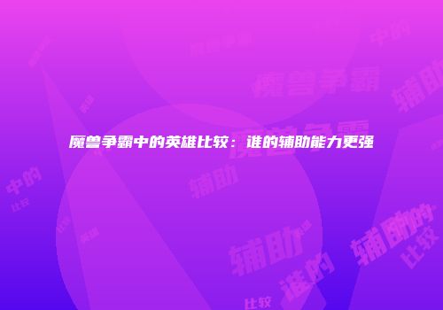 魔兽争霸中的英雄比较：谁的辅助能力更强