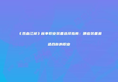 《热血江湖》省事职业装备选择指南：哪些装备最适合你的职业