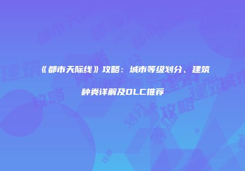 《都市天际线》攻略：城市等级划分、建筑种类详解及DLC推荐