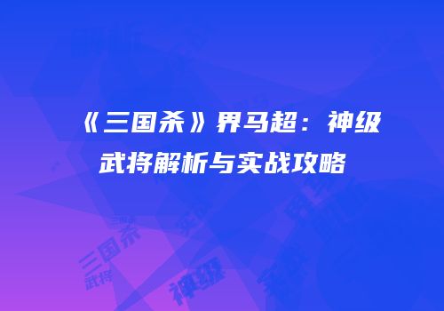 《三国杀》界马超：神级武将解析与实战攻略