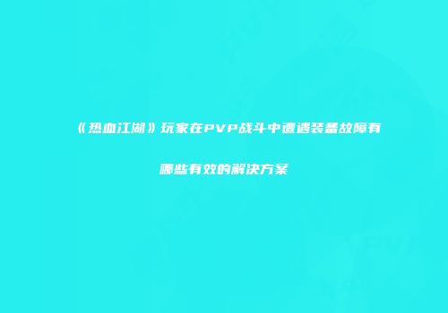 《热血江湖》玩家在PVP战斗中遭遇装备故障有哪些有效的解决方案