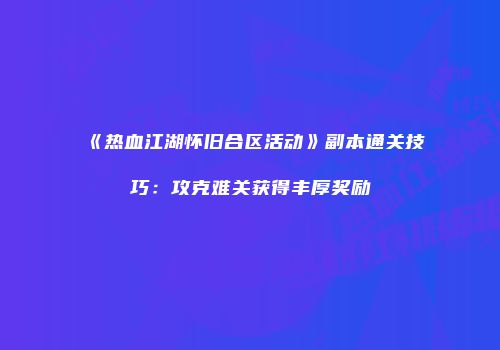 《热血江湖怀旧合区活动》副本通关技巧：攻克难关获得丰厚奖励