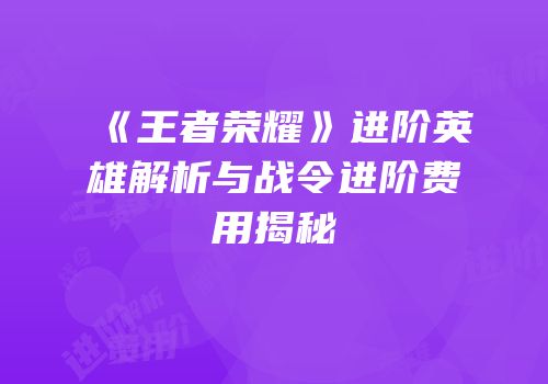 《王者荣耀》进阶英雄解析与战令进阶费用揭秘