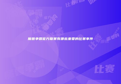 魔兽争霸官方联赛有哪些重要的比赛事件