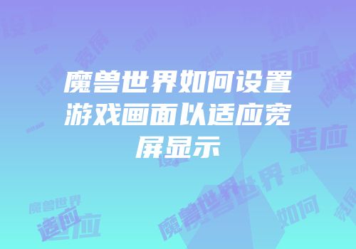 魔兽世界如何设置游戏画面以适应宽屏显示