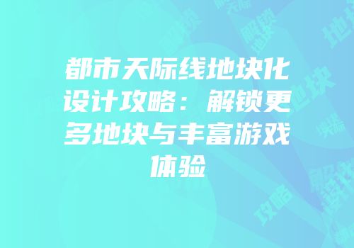 都市天际线地块化设计攻略：解锁更多地块与丰富游戏体验