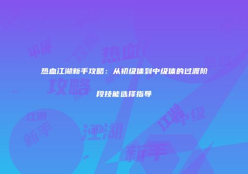 热血江湖新手攻略：从初级体到中级体的过渡阶段技能选择指导