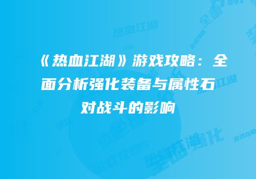 《热血江湖》游戏攻略：全面分析强化装备与属性石对战斗的影响