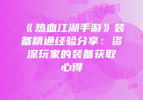 《热血江湖手游》装备精通经验分享：资深玩家的装备获取心得