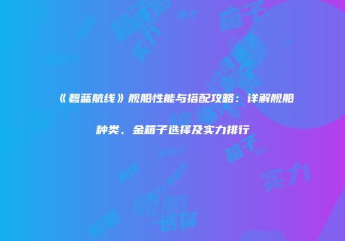 《碧蓝航线》舰船性能与搭配攻略：详解舰船种类、金箱子选择及实力排行