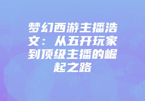梦幻西游主播浩文：从五开玩家到顶级主播的崛起之路
