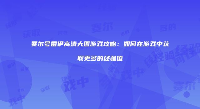 赛尔号雷伊高清大图游戏攻略:如何在游戏中获取更多的经验值