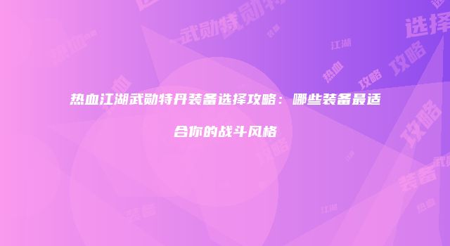 热血江湖武勋特丹装备选择攻略：哪些装备最适合你的战斗风格