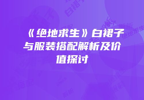 《绝地求生》白裙子与服装搭配解析及价值探讨