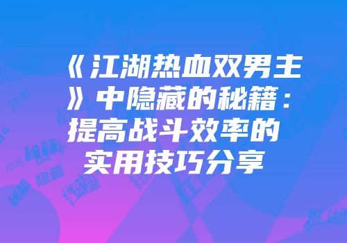 《江湖热血双男主》中隐藏的秘籍：提高战斗效率的实用技巧分享