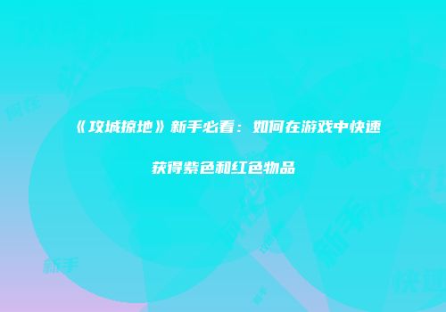 《攻城掠地》新手必看：如何在游戏中快速获得紫色和红色物品