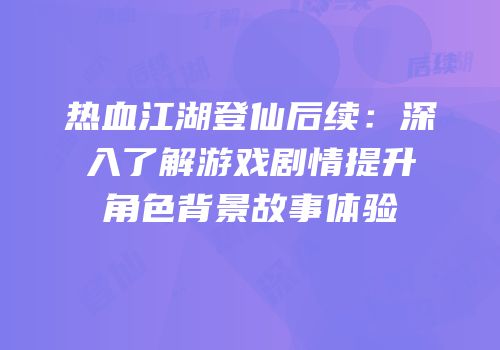 热血江湖登仙后续：深入了解游戏剧情提升角色背景故事体验