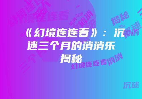 《幻境连连看》：沉迷三个月的消消乐揭秘