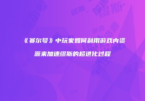《赛尔号》中玩家如何利用游戏内资源来加速缪斯的超进化过程