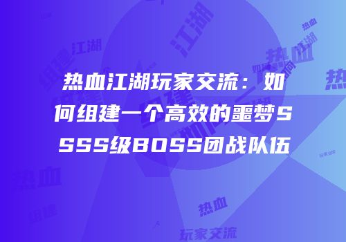 热血江湖玩家交流:如何组建一个高效的噩梦SSSS级BOSS团战队伍
