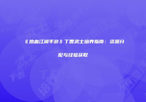 《热血江湖手游》丁香武士培养指南：资源分配与经验获取