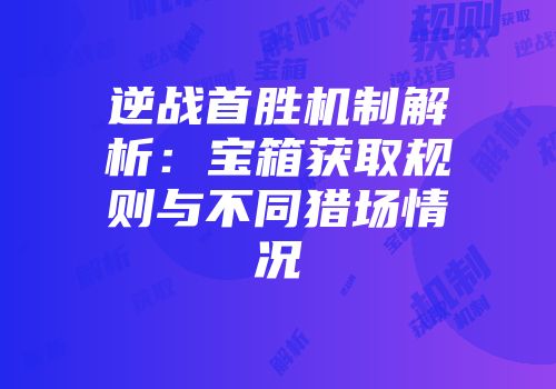 逆战首胜机制解析：宝箱获取规则与不同猎场情况