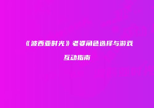 《波西亚时光》老婆角色选择与游戏互动指南