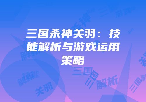 三国杀神关羽：技能解析与游戏运用策略