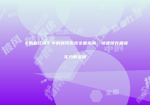 《热血江湖》中的披风系统全面指南：快速提升角色实力的关键