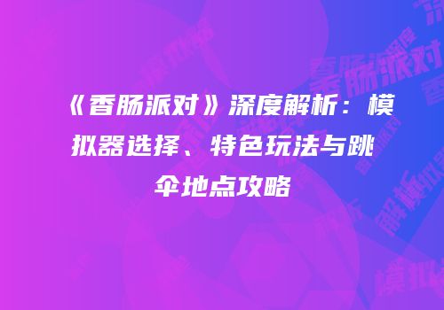《香肠派对》深度解析：模拟器选择、特色玩法与跳伞地点攻略