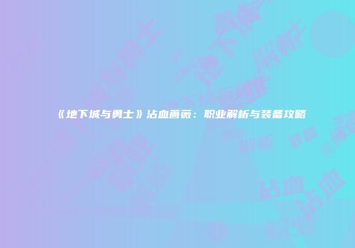 《地下城与勇士》沾血蔷薇：职业解析与装备攻略