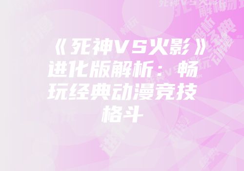 《死神VS火影》进化版解析：畅玩经典动漫竞技格斗