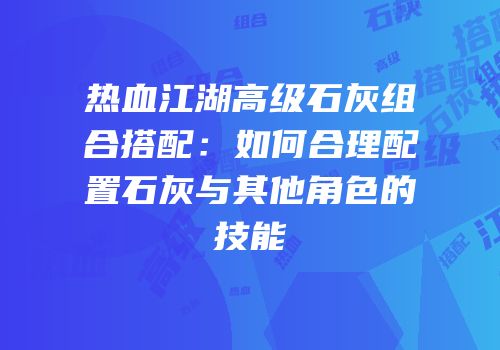 热血江湖高级石灰组合搭配：如何合理配置石灰与其他角色的技能