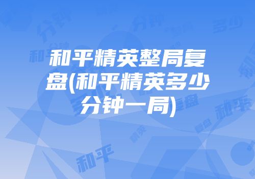 和平精英整局复盘(和平精英多少分钟一局)