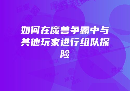 如何在魔兽争霸中与其他玩家进行组队探险