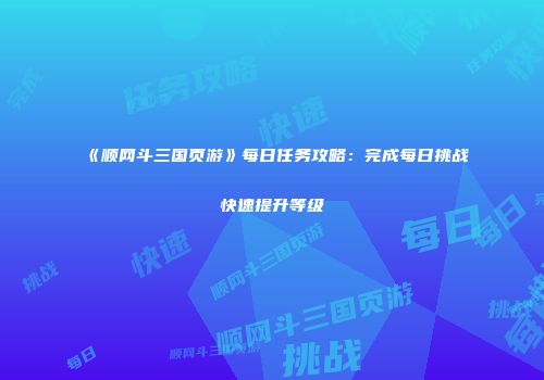 《顺网斗三国页游》每日任务攻略：完成每日挑战快速提升等级