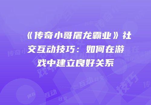 《传奇小哥屠龙霸业》社交互动技巧：如何在游戏中建立良好关系