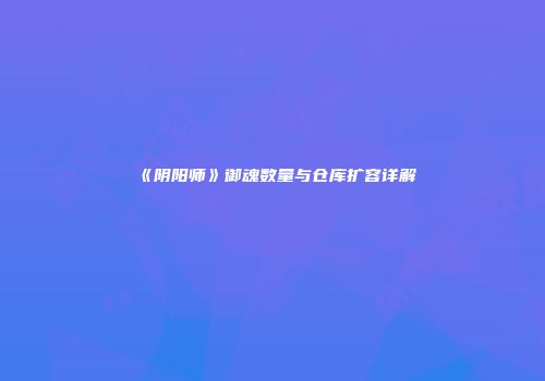 《阴阳师》御魂数量与仓库扩容详解