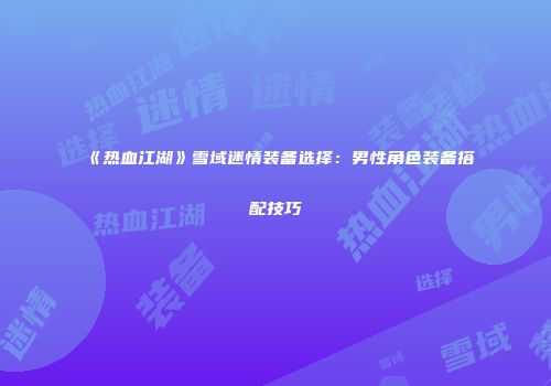 《热血江湖》雪域迷情装备选择：男性角色装备搭配技巧