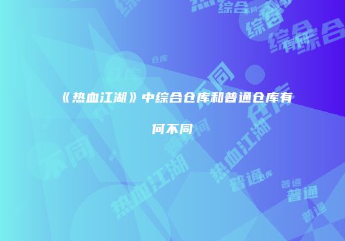 《热血江湖》中综合仓库和普通仓库有何不同