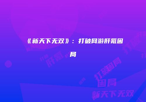 《新天下无双》：打破网游肝氪困局