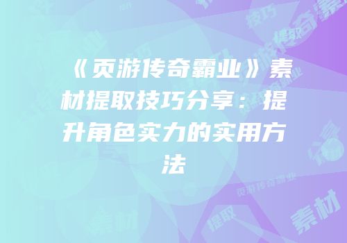 《页游传奇霸业》素材提取技巧分享：提升角色实力的实用方法