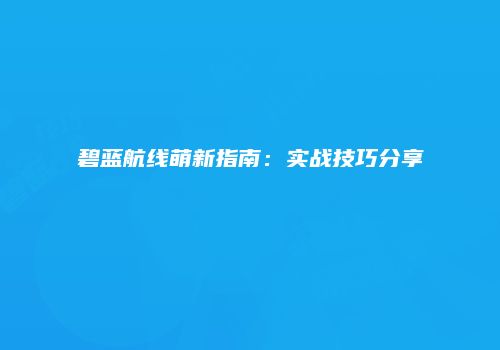 碧蓝航线萌新指南：实战技巧分享