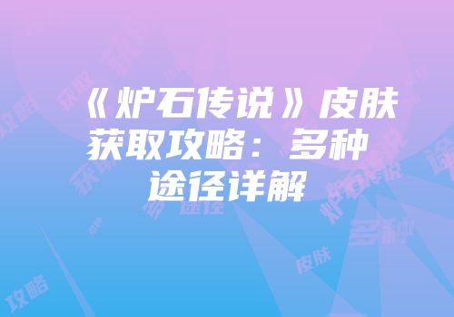 《炉石传说》皮肤获取攻略：多种途径详解