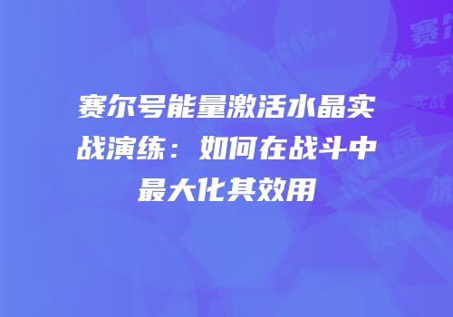 赛尔号能量激活水晶实战演练：如何在战斗中最大化其效用