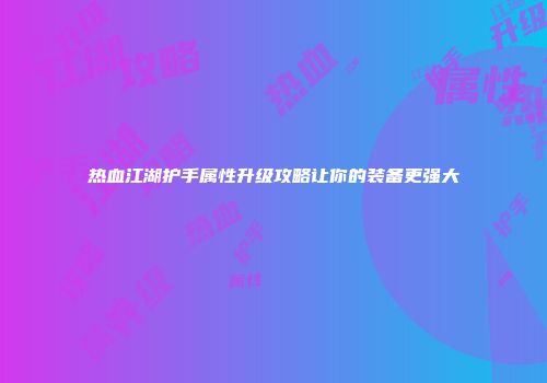 热血江湖护手属性升级攻略让你的装备更强大