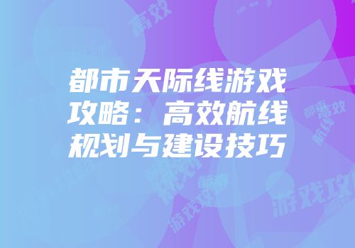 都市天际线游戏攻略：高效航线规划与建设技巧