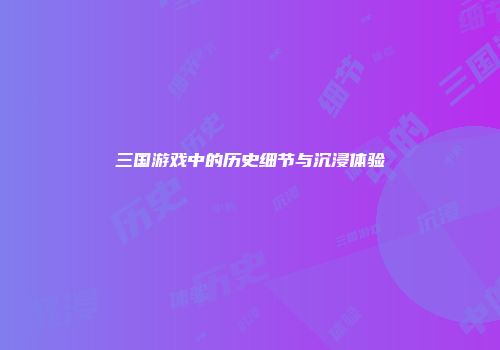 三国游戏中的历史细节与沉浸体验