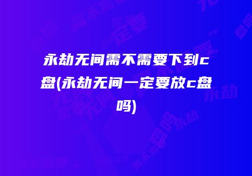永劫无间需不需要下到c盘(永劫无间一定要放c盘吗)